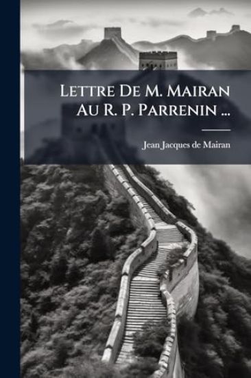 Lettre De M. Mairan Au R. P. Parrenin ...