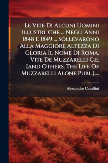 Le Vite Di Alcuni Uomini Illustri, Che ... Negli Anni 1848 E 1849 ... Sollevarono Alla Maggiore Altezza Di Gloria Il Nome Di Roma. Vite De Muzzarelli C.e. [and Others. The Life Of Muzzarelli Alone Publ.]....