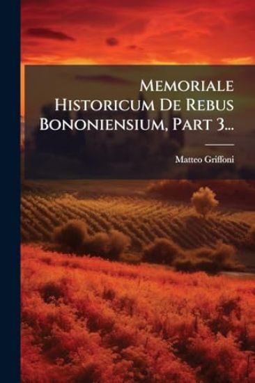 Memoriale Historicum De Rebus Bononiensium, Part 3...