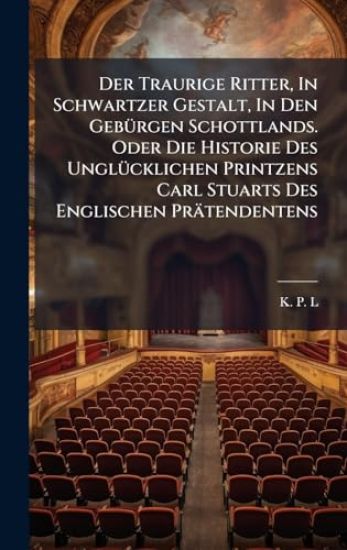 Der Traurige Ritter, In Schwartzer Gestalt, In Den GebÃ1/4rgen Schottlands. Oder Die Historie Des UnglÃ1/4cklichen Printzens Carl Stuarts Des Englischen Prätendentens