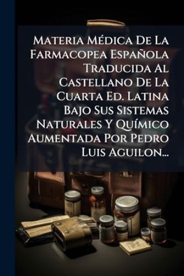 Materia MÃ(c)dica De La Farmacopea Española Traducida Al Castellano De La Cuarta Ed. Latina Bajo Sus Sistemas Naturales Y QuÃ-mico Aumentada Por Pedro Luis Aguilon...