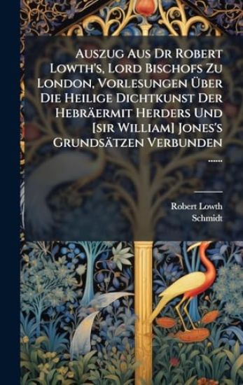 Auszug Aus Dr Robert Lowth's, Lord Bischofs Zu London, Vorlesungen Ã?ber Die Heilige Dichtkunst Der Hebräermit Herders Und [sir William] Jones's Grundsätzen Verbunden ......