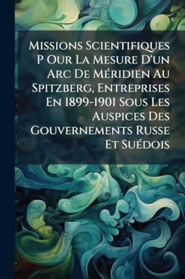 Missions Scientifiques P Our La Mesure D'un Arc De MÃ(c)ridien Au Spitzberg, Entreprises En 1899-1901 Sous Les Auspices Des Gouvernements Russe Et SuÃ(c)dois
