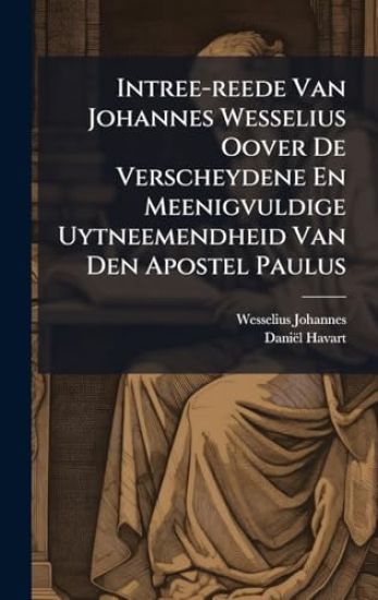 Intree-reede Van Johannes Wesselius Oover De Verscheydene En Meenigvuldige Uytneemendheid Van Den Apostel Paulus