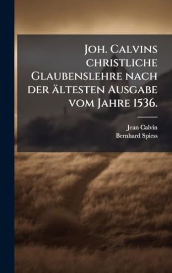 Joh. Calvins christliche Glaubenslehre nach der ältesten Ausgabe vom Jahre 1536.