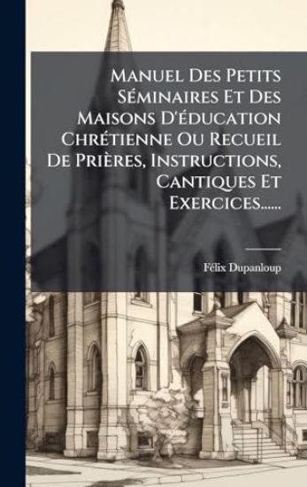 Manuel Des Petits SÃ(c)minaires Et Des Maisons D'Ã(c)ducation ChrÃ(c)tienne Ou Recueil De Prières, Instructions, Cantiques Et Exercices......