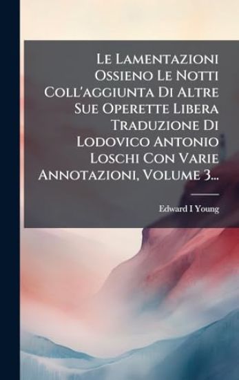 Le Lamentazioni Ossieno Le Notti Coll'aggiunta Di Altre Sue Operette Libera Traduzione Di Lodovico Antonio Loschi Con Varie Annotazioni, Volume 3...