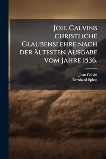 Joh. Calvins christliche Glaubenslehre nach der ältesten Ausgabe vom Jahre 1536.