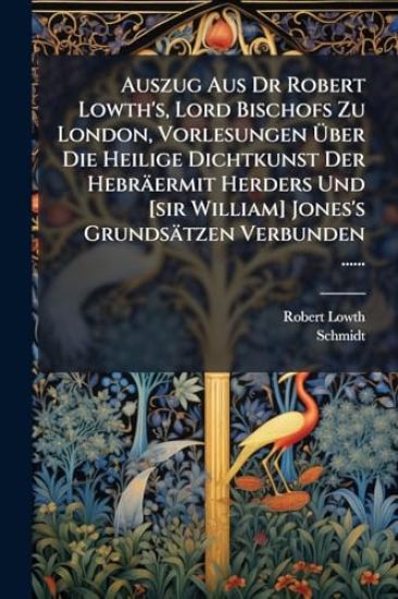 Auszug Aus Dr Robert Lowth's, Lord Bischofs Zu London, Vorlesungen Ã?ber Die Heilige Dichtkunst Der Hebräermit Herders Und [sir William] Jones's Grundsätzen Verbunden ......