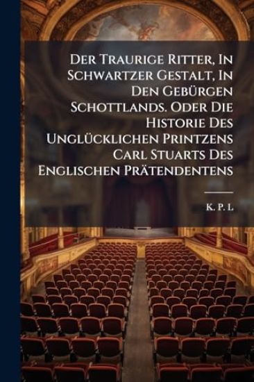 Der Traurige Ritter, In Schwartzer Gestalt, In Den GebÃ1/4rgen Schottlands. Oder Die Historie Des UnglÃ1/4cklichen Printzens Carl Stuarts Des Englischen Prätendentens