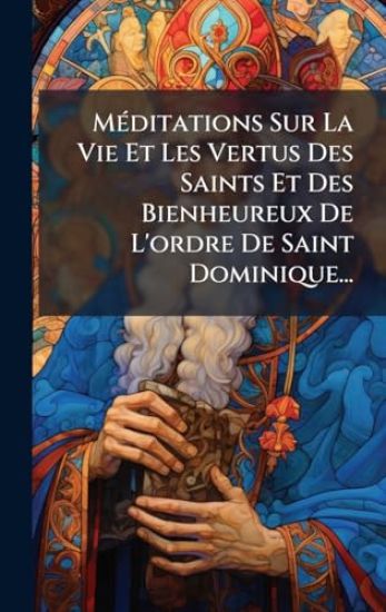 MÃ(c)ditations Sur La Vie Et Les Vertus Des Saints Et Des Bienheureux De L'ordre De Saint Dominique...