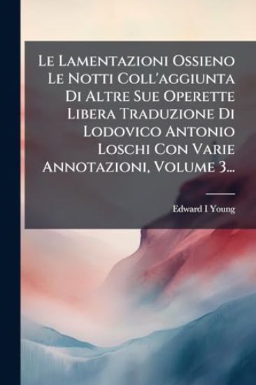 Le Lamentazioni Ossieno Le Notti Coll'aggiunta Di Altre Sue Operette Libera Traduzione Di Lodovico Antonio Loschi Con Varie Annotazioni, Volume 3...