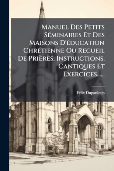 Manuel Des Petits SÃ(c)minaires Et Des Maisons D'Ã(c)ducation ChrÃ(c)tienne Ou Recueil De Prières, Instructions, Cantiques Et Exercices......