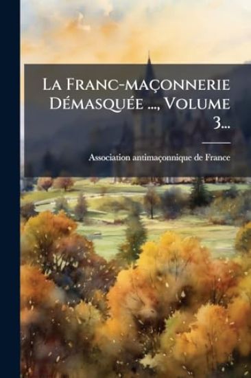 La Franc-maçonnerie DÃ(c)masquÃ(c)e ..., Volume 3...
