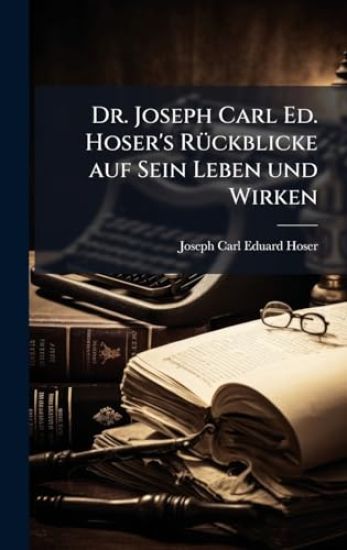 Dr. Joseph Carl Ed. Hoser's RÃ1/4ckblicke auf Sein Leben und Wirken