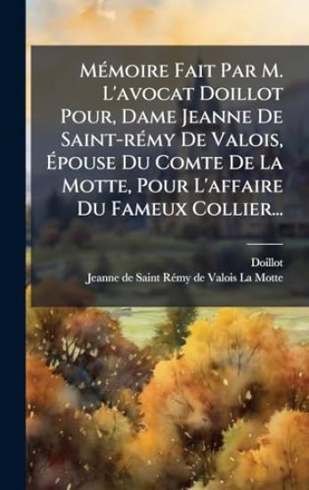 MÃ(c)moire Fait Par M. L'avocat Doillot Pour, Dame Jeanne De Saint-rÃ(c)my De Valois, Ã?pouse Du Comte De La Motte, Pour L'affaire Du Fameux Collier...