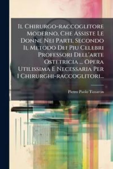 Il Chirurgo-raccoglitore Moderno, Che Assiste Le Donne Nei Parti, Secondo Il Metodo Dei Piu Celebri Professori Dell'arte Ostetricia ... Opera Utilissi