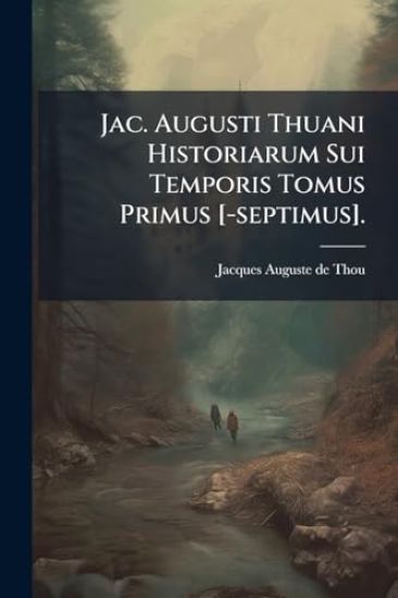Jac. Augusti Thuani Historiarum Sui Temporis Tomus Primus [-septimus].