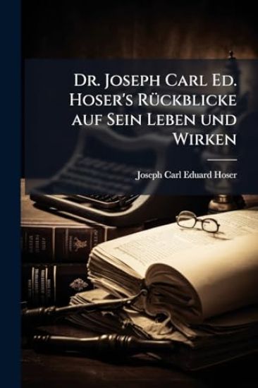 Dr. Joseph Carl Ed. Hoser's RÃ1/4ckblicke auf Sein Leben und Wirken