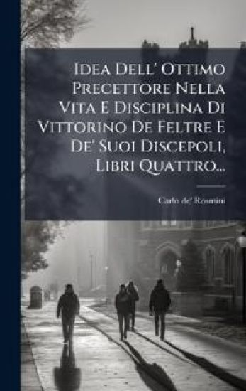 Idea Dell' Ottimo Precettore Nella Vita E Disciplina Di Vittorino De Feltre E De' Suoi Discepoli, Libri Quattro...