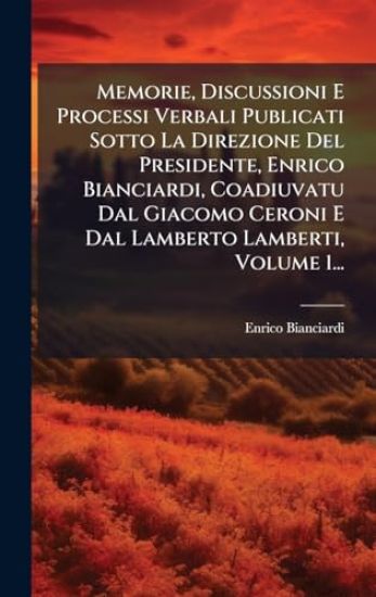 Memorie, Discussioni E Processi Verbali Publicati Sotto La Direzione Del Presidente, Enrico Bianciardi, Coadiuvatu Dal Giacomo Ceroni E Dal Lamberto Lamberti, Volume 1...