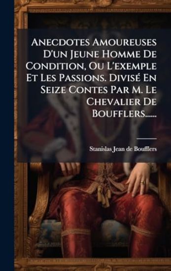 Anecdotes Amoureuses D'un Jeune Homme De Condition, Ou L'exemple Et Les Passions. DivisÃ(c) En Seize Contes Par M. Le Chevalier De Boufflers......
