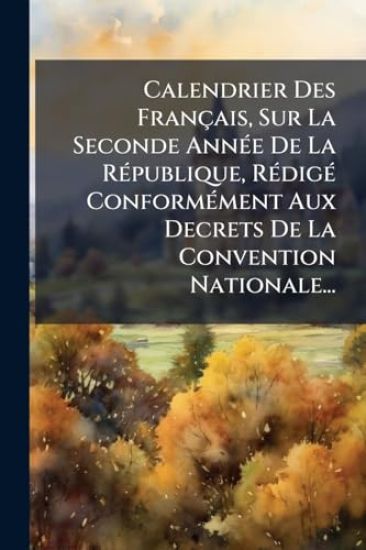 Calendrier Des Français, Sur La Seconde AnnÃ(c)e De La RÃ(c)publique, RÃ(c)digÃ(c) ConformÃ(c)ment Aux Decrets De La Convention Nationale...
