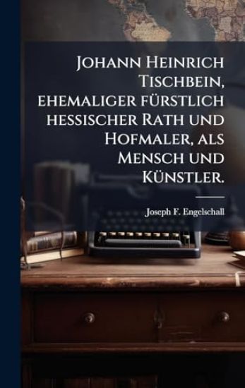 Johann Heinrich Tischbein, ehemaliger fÃ1/4rstlich hessischer Rath und Hofmaler, als Mensch und KÃ1/4nstler.