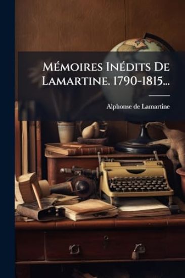 MÃ(c)moires InÃ(c)dits De Lamartine. 1790-1815...
