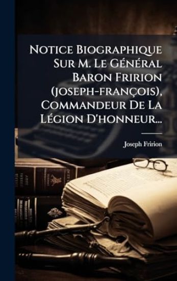 Notice Biographique Sur M. Le GÃ(c)nÃ(c)ral Baron Fririon (joseph-françois), Commandeur De La LÃ(c)gion D'honneur...