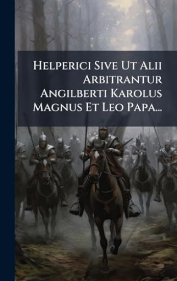 Helperici Sive Ut Alii Arbitrantur Angilberti Karolus Magnus Et Leo Papa...