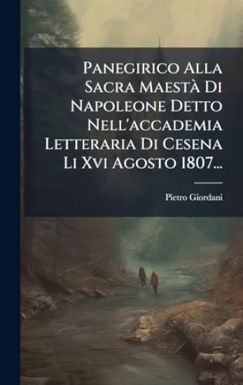 Panegirico Alla Sacra MaestÃ Di Napoleone Detto Nell'accademia Letteraria Di Cesena Li Xvi Agosto 1807...