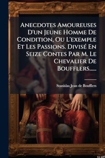 Anecdotes Amoureuses D'un Jeune Homme De Condition, Ou L'exemple Et Les Passions. DivisÃ(c) En Seize Contes Par M. Le Chevalier De Boufflers......