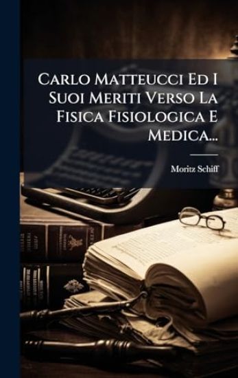 Carlo Matteucci Ed I Suoi Meriti Verso La Fisica Fisiologica E Medica...