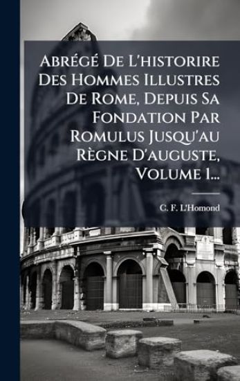 AbrÃ(c)gÃ(c) De L'historire Des Hommes Illustres De Rome, Depuis Sa Fondation Par Romulus Jusqu'au Règne D'auguste, Volume 1...