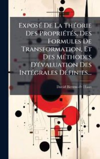 ExposÃ(c) De La ThÃ(c)orie Des PropriÃ(c)tÃ(c)s, Des Formules De Transformation, Et Des MÃ(c)thodes D'Ã(c)valuation Des IntÃ(c)grales DÃ(c)finies...