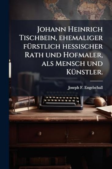 Johann Heinrich Tischbein, ehemaliger fÃ1/4rstlich hessischer Rath und Hofmaler, als Mensch und KÃ1/4nstler.