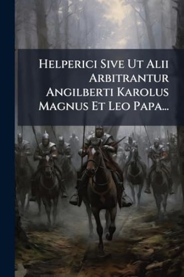 Helperici Sive Ut Alii Arbitrantur Angilberti Karolus Magnus Et Leo Papa...