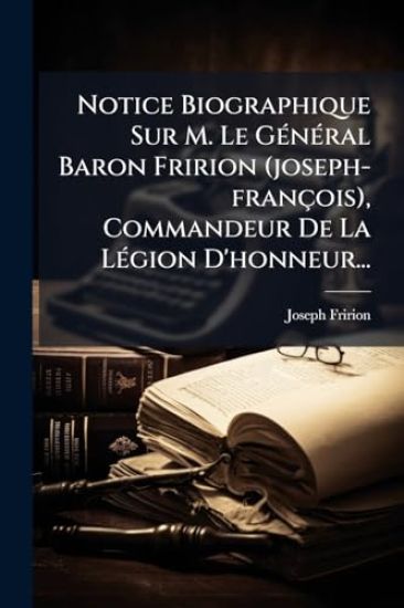 Notice Biographique Sur M. Le GÃ(c)nÃ(c)ral Baron Fririon (joseph-françois), Commandeur De La LÃ(c)gion D'honneur...