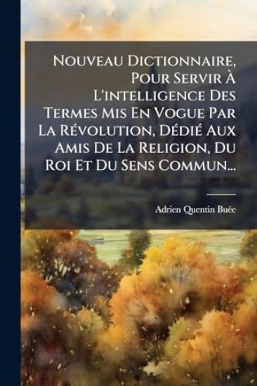 Nouveau Dictionnaire, Pour Servir Ã? L'intelligence Des Termes Mis En Vogue Par La RÃ(c)volution, DÃ(c)diÃ(c) Aux Amis De La Religion, Du Roi Et Du Sens Commun...