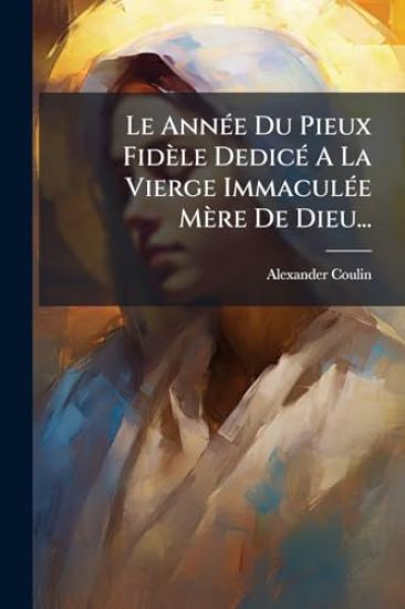 Le AnnÃ(c)e Du Pieux Fidèle DedicÃ(c) A La Vierge ImmaculÃ(c)e Mère De Dieu...