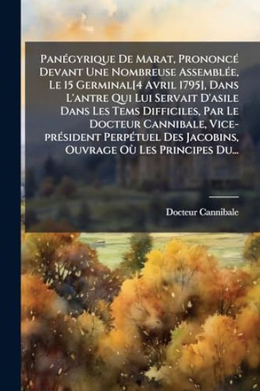 PanÃ(c)gyrique De Marat, PrononcÃ(c) Devant Une Nombreuse AssemblÃ(c)e, Le 15 Germinal[4 Avril 1795], Dans L'antre Qui Lui Servait D'asile Dans Les Tems Difficiles, Par Le Docteur Cannibale, Vice-prÃ(c)sident PerpÃ(c)tuel Des Jacobins, Ouvrage OÃ¹ Les Prin