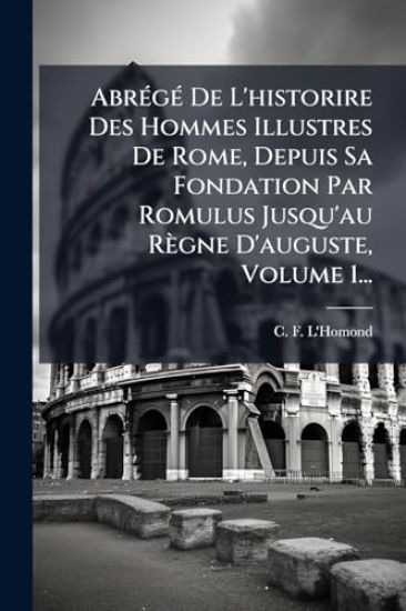 AbrÃ(c)gÃ(c) De L'historire Des Hommes Illustres De Rome, Depuis Sa Fondation Par Romulus Jusqu'au Règne D'auguste, Volume 1...