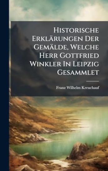 Historische Erklärungen Der Gemälde, Welche Herr Gottfried Winkler In Leipzig Gesammlet