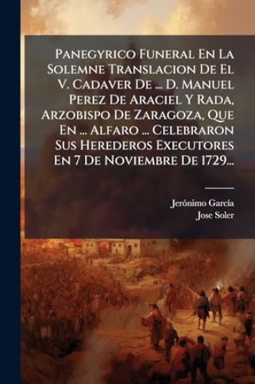 Panegyrico Funeral En La Solemne Translacion De El V. Cadaver De ... D. Manuel Perez De Araciel Y Rada, Arzobispo De Zaragoza, Que En ... Alfaro ... Celebraron Sus Herederos Executores En 7 De Noviembre De 1729...