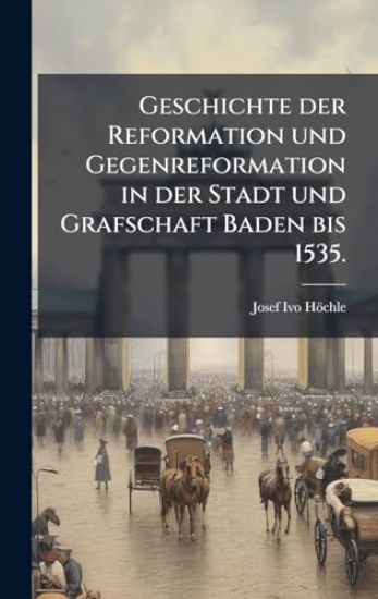 Geschichte der Reformation und Gegenreformation in der Stadt und Grafschaft Baden bis 1535.