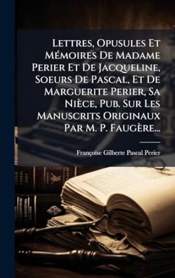 Lettres, Opusules Et MÃ(c)moires De Madame Perier Et De Jacqueline, Soeurs De Pascal, Et De Marguerite Perier, Sa Nièce, Pub. Sur Les Manuscrits Originaux Par M. P. Faugère...
