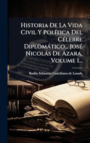 Historia De La Vida Civil Y PolÃ-tica Del CÃ(c)lebre Diplomàtico... JosÃ(c) Nicolàs De Azara, Volume 1...