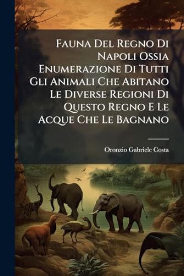 Fauna Del Regno Di Napoli Ossia Enumerazione Di Tutti Gli Animali Che Abitano Le Diverse Regioni Di Questo Regno E Le Acque Che Le Bagnano