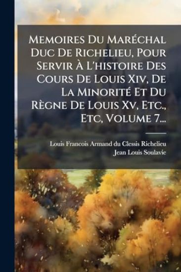 Memoires Du MarÃ(c)chal Duc De Richelieu, Pour Servir Ã? L'histoire Des Cours De Louis Xiv, De La MinoritÃ(c) Et Du Règne De Louis Xv, Etc., Etc, Volume 7...